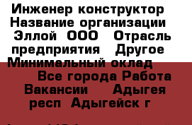 Инженер-конструктор › Название организации ­ Эллой, ООО › Отрасль предприятия ­ Другое › Минимальный оклад ­ 25 000 - Все города Работа » Вакансии   . Адыгея респ.,Адыгейск г.